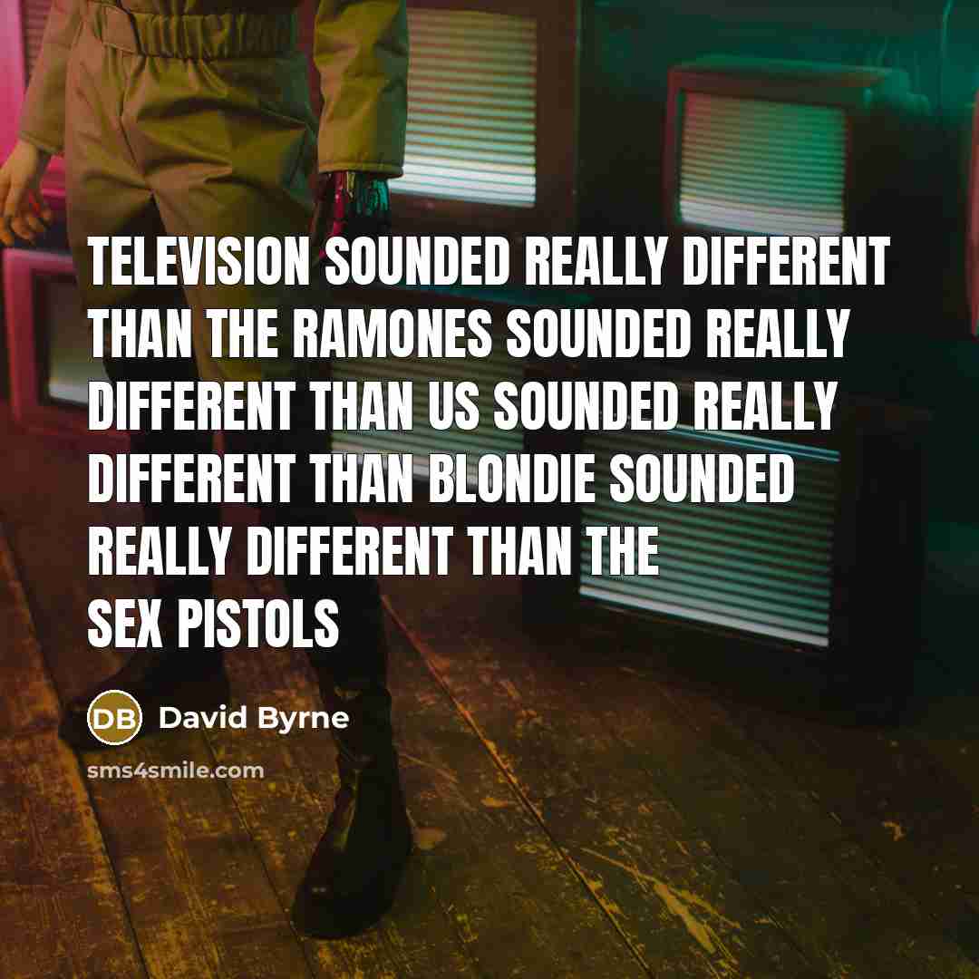 “Television sounded really different than the Ramones sounded really different than us sounded really different than Blondie sounded really different than the Sex Pistols” quote by David Byrne