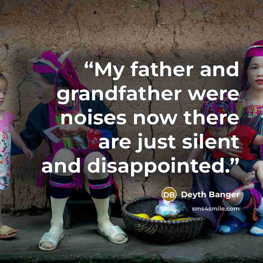 “My father and grandfather were noises now there are just silent and disappointed.” quote by Deyth Banger