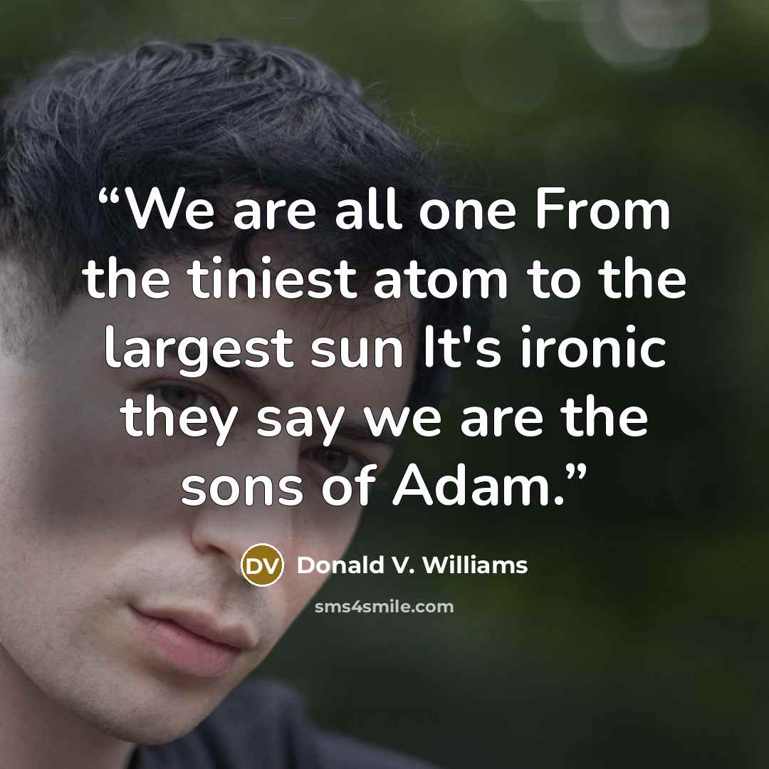 “We are all one From the tiniest atom to the largest sun It's ironic they say we are the sons of Adam.” quote by Donald V. Williams