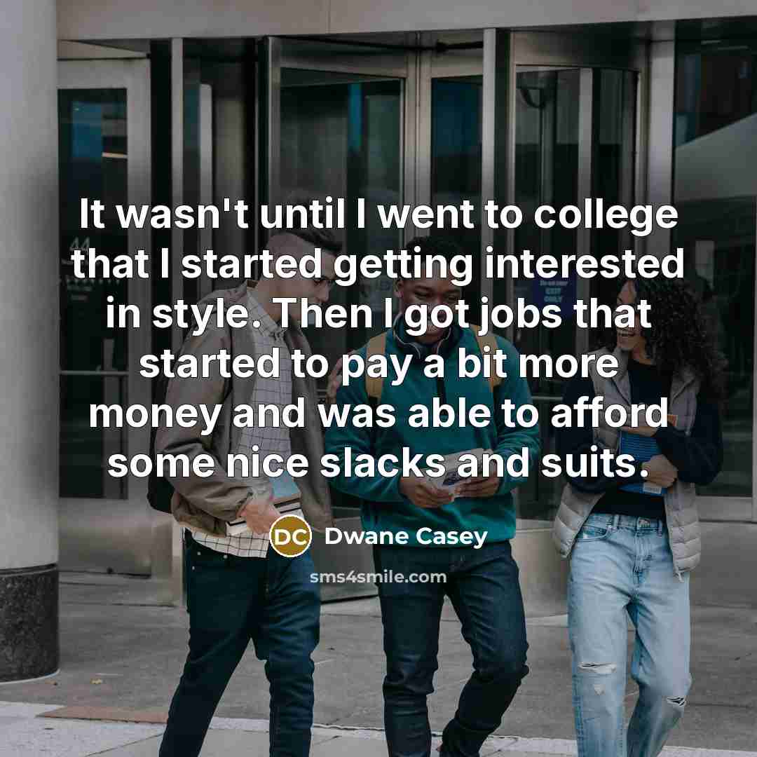 “It wasn't until I went to college that I started getting interested in style. Then I got jobs that started to pay a bit more money and was able to afford some nice slacks and suits.” quote by Dwane Casey