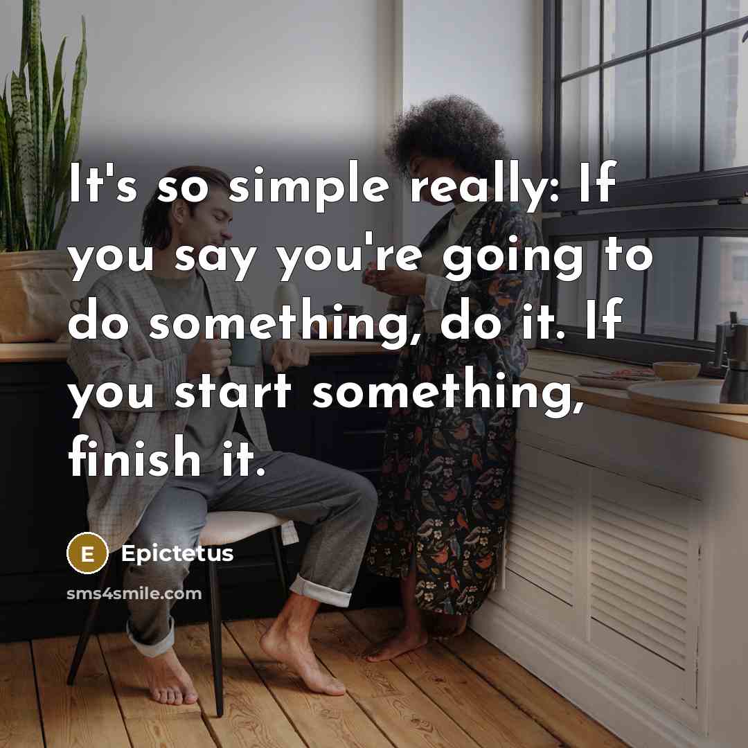 “It's so simple really: If you say you're going to do something, do it. If you start something, finish it.” quote by Epictetus