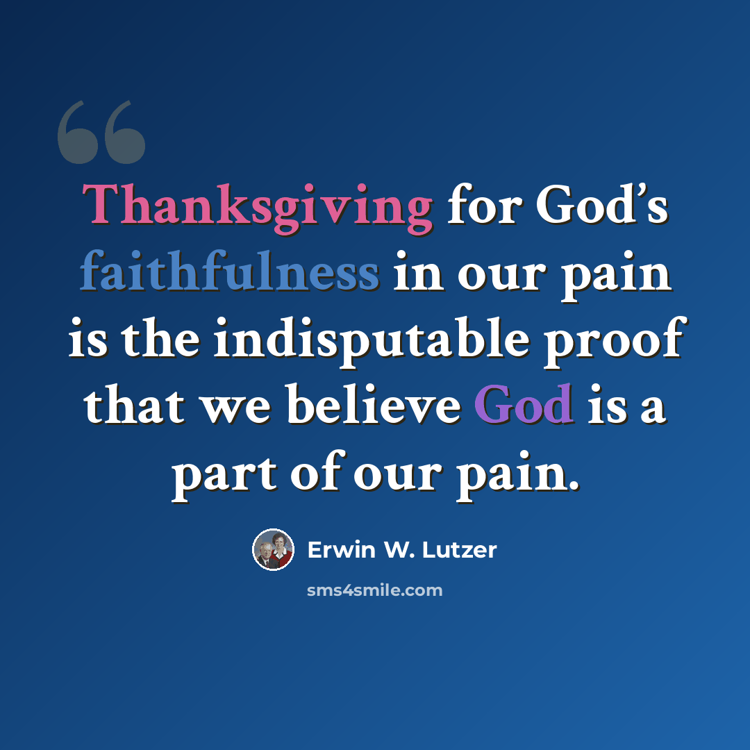 “Thanksgiving for God’s faithfulness in our pain is the indisputable proof that we believe God is a part of our pain.” quote by Erwin W. Lutzer