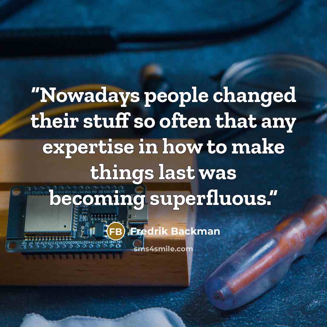 “Nowadays people changed their stuff so often that any expertise in how to make things last was becoming superfluous.” quote by Fredrik Backman