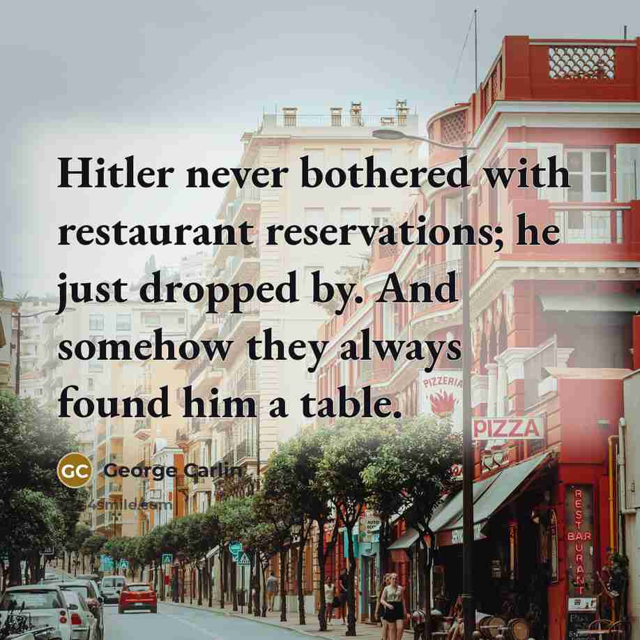 “Hitler never bothered with restaurant reservations; he just dropped by. And somehow they always found him a table.” quote by George Carlin