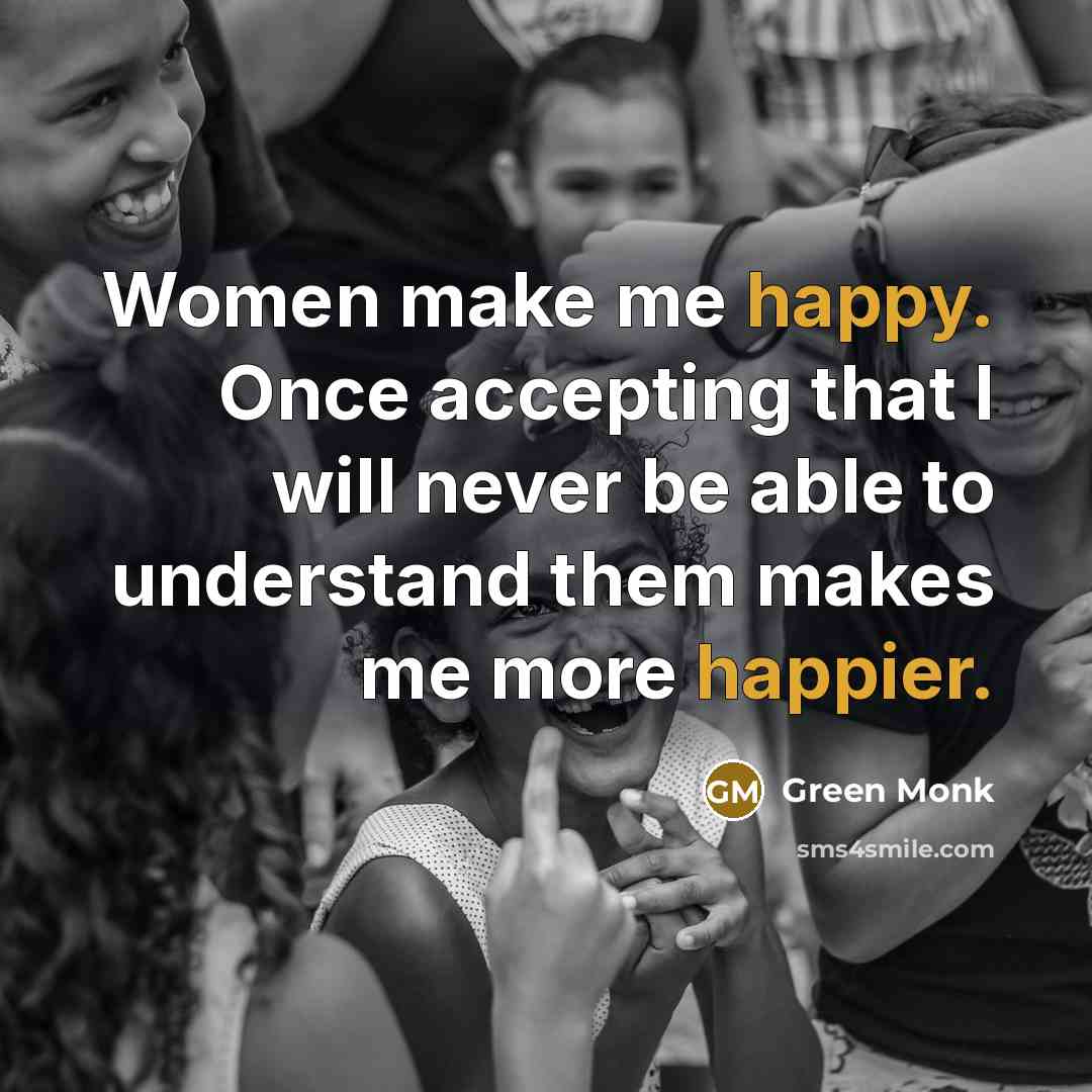 “Women make me happy. Once accepting that I will never be able to understand them makes me more happier.” quote by Green Monk