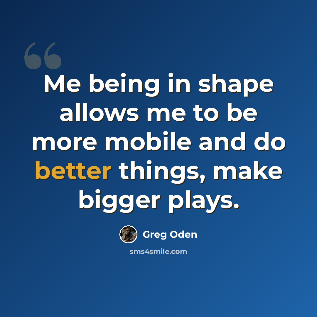 “Me being in shape allows me to be more mobile and do better things, make bigger plays.” quote by Greg Oden
