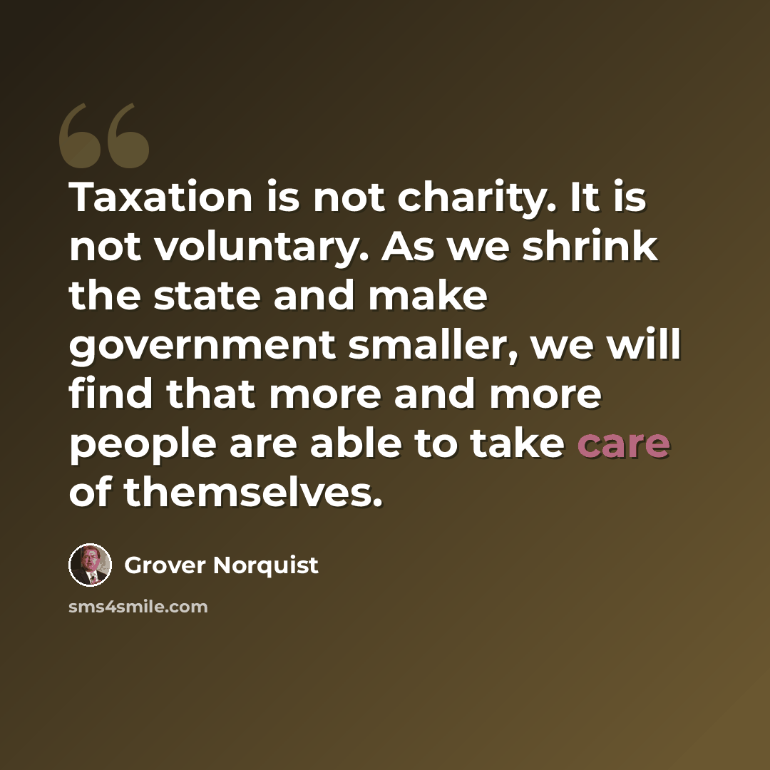 “Taxation is not charity. It is not voluntary. As we shrink the state and make government smaller, we will find that more and more people are able to take care of themselves.” quote by Grover Norquist