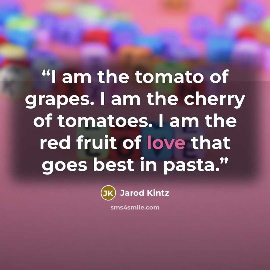 “I am the tomato of grapes. I am the cherry of tomatoes. I am the red fruit of love that goes best in pasta.” quote by Jarod Kintz