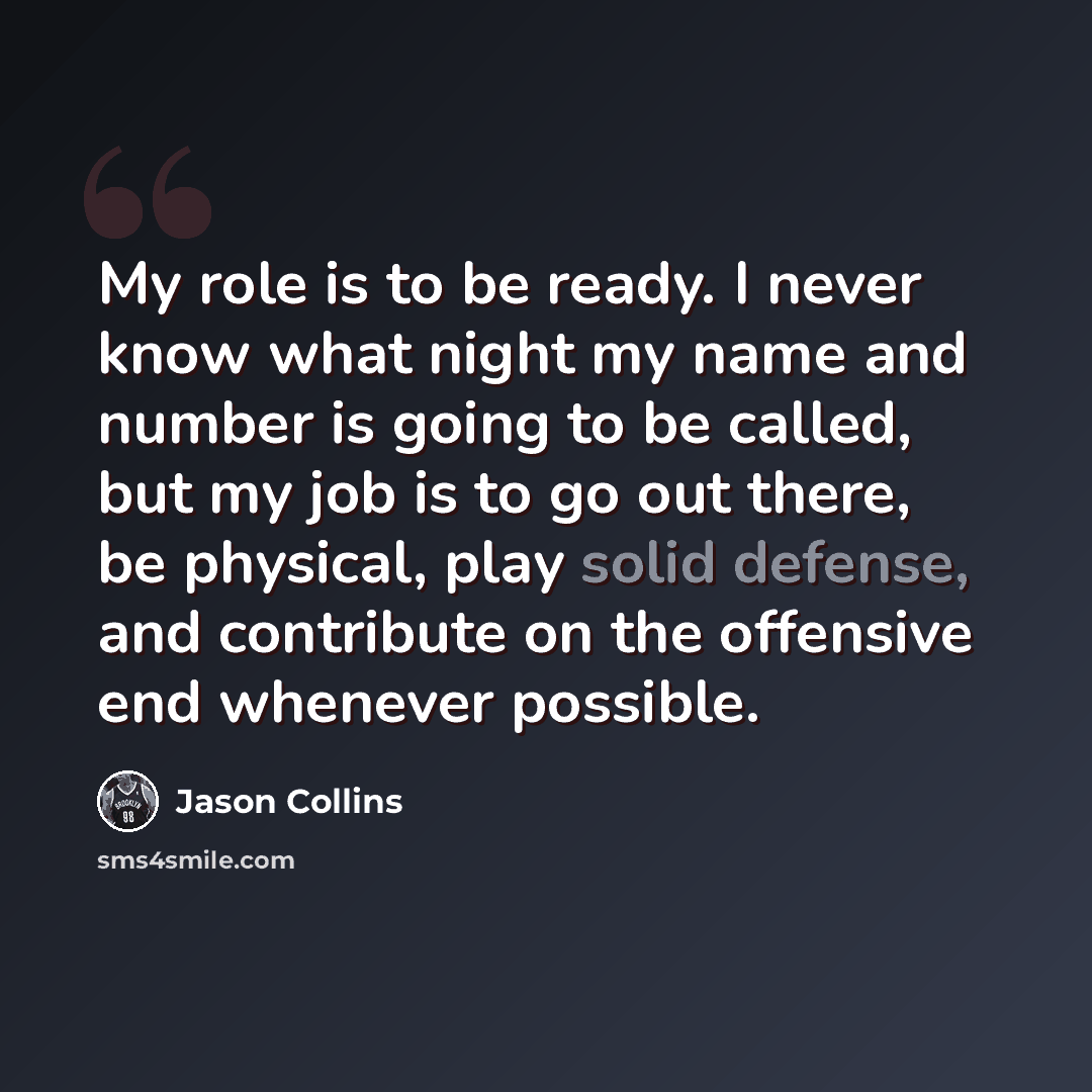 “My role is to be ready. I never know what night my name and number is going to be called, but my job is to go out there, be physical, play solid defense, and contribute on the offensive end whenever possible.” quote by Jason Collins