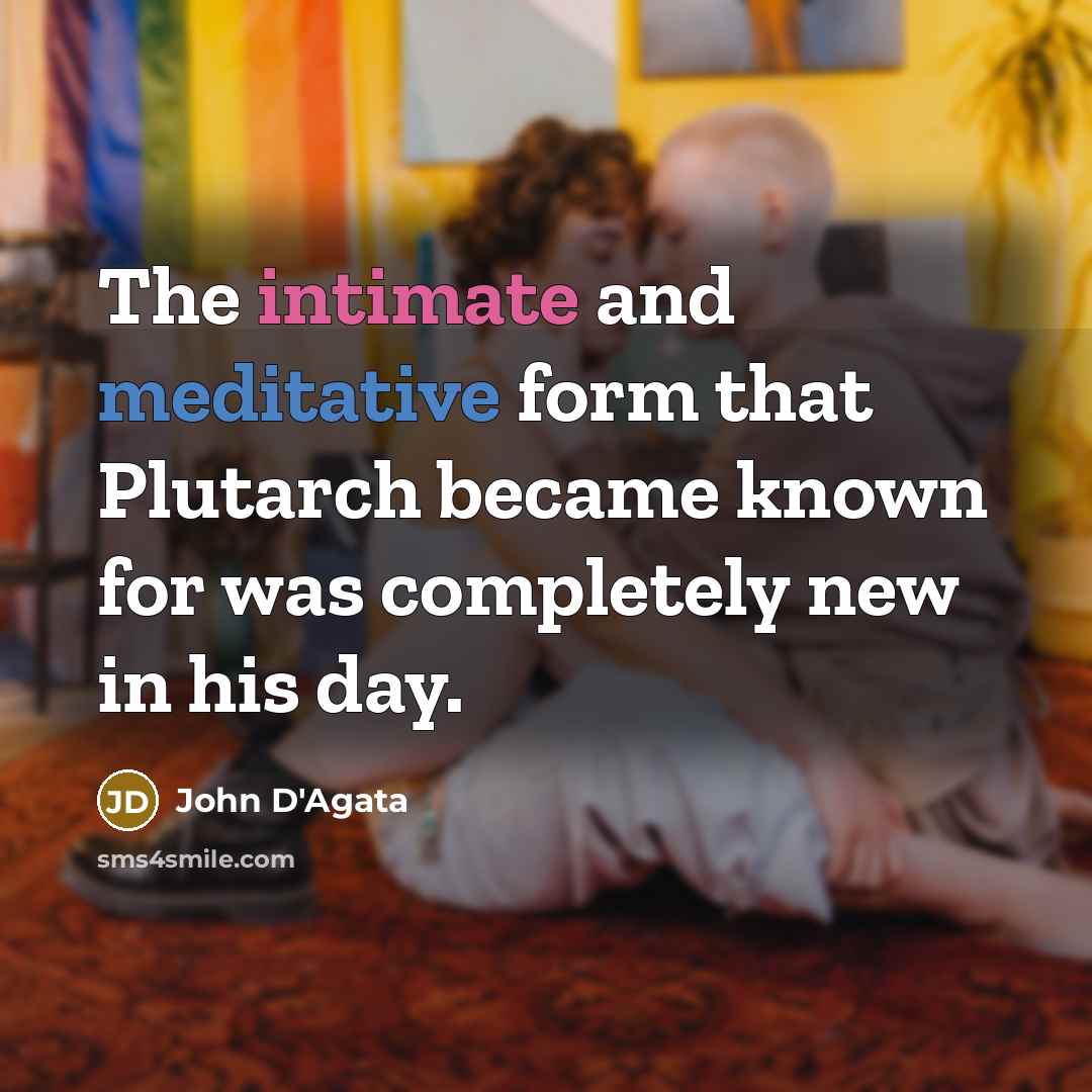 “The intimate and meditative form that Plutarch became known for was completely new in his day.” quote by John D'Agata