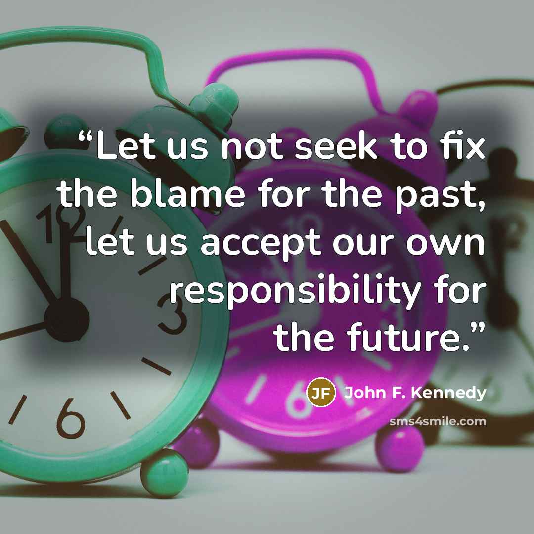 “Let us not seek to fix the blame for the past, let us accept our own responsibility for the future.” quote by John F. Kennedy