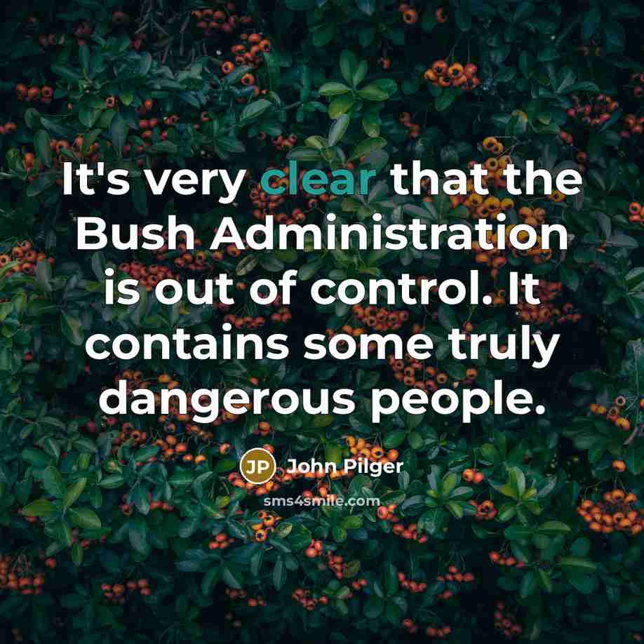 “It's very clear that the Bush Administration is out of control. It contains some truly dangerous people.” quote by John Pilger
