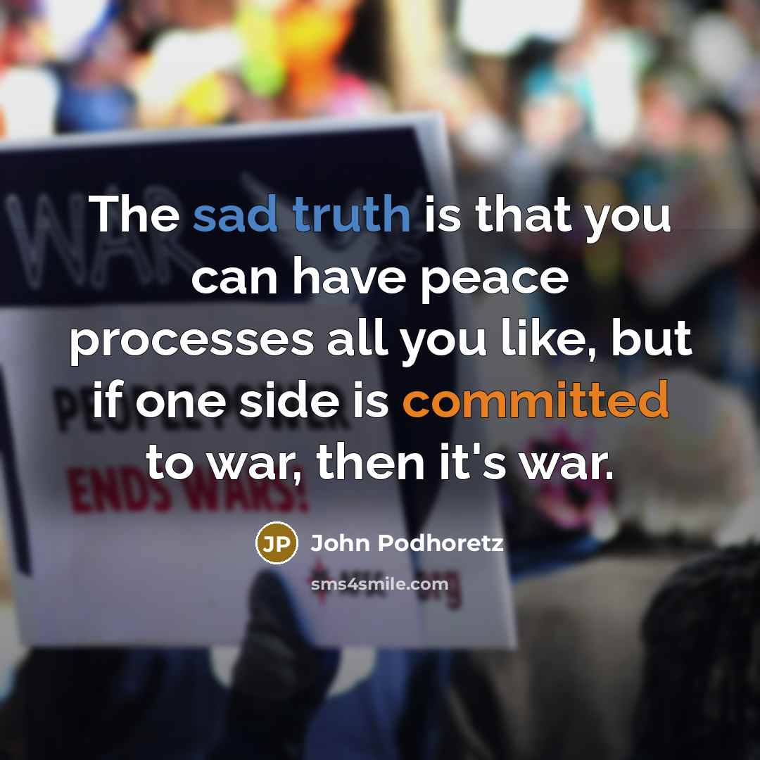 “The sad truth is that you can have peace processes all you like, but if one side is committed to war, then it's war.” quote by John Podhoretz
