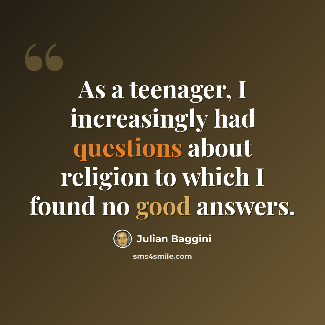 “As a teenager, I increasingly had questions about religion to which I found no good answers.” quote by Julian Baggini