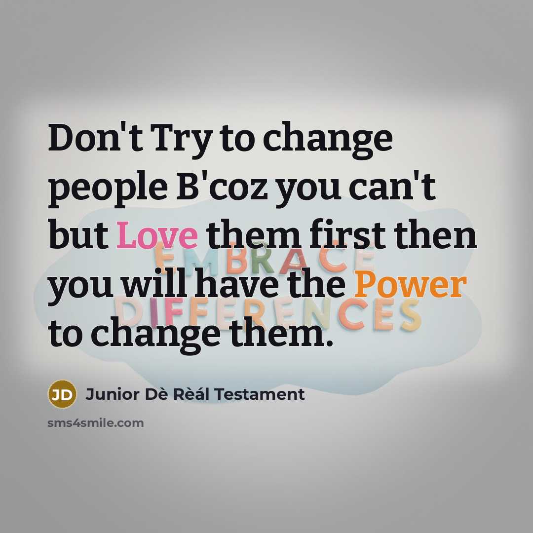 “Don't Try to change people B'coz you can't but Love them first then you will have the Power to change them.” quote by Junior Dè Rèál Testament