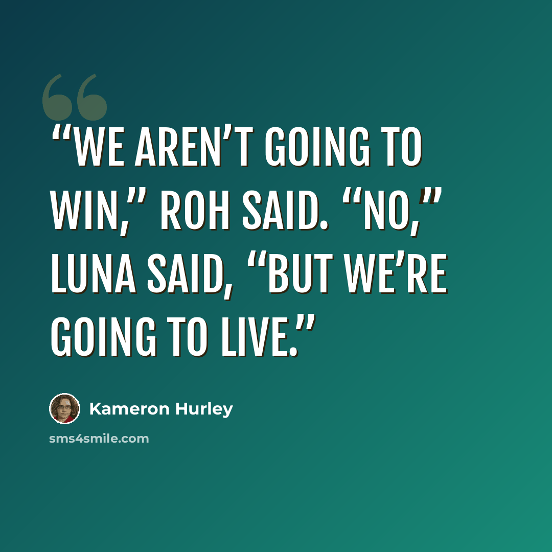 “We aren’t going to win,” Roh said. “No,” Luna said, “but we’re going to live.” quote by Kameron Hurley