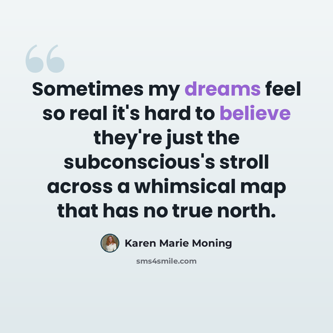 “Sometimes my dreams feel so real it's hard to believe they're just the subconscious's stroll across a whimsical map that has no true north.” quote by Karen Marie Moning