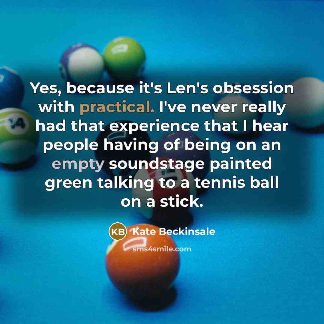 “Yes, because it's Len's obsession with practical. I've never really had that experience that I hear people having of being on an empty soundstage painted green talking to a tennis ball on a stick.” quote by Kate Beckinsale