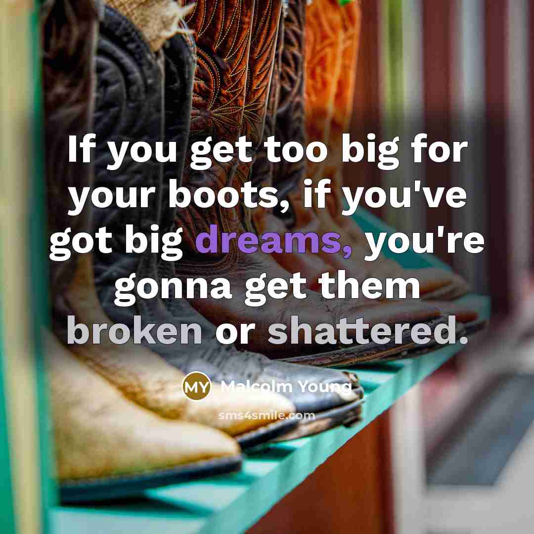 “If you get too big for your boots, if you've got big dreams, you're gonna get them broken or shattered.” quote by Malcolm Young