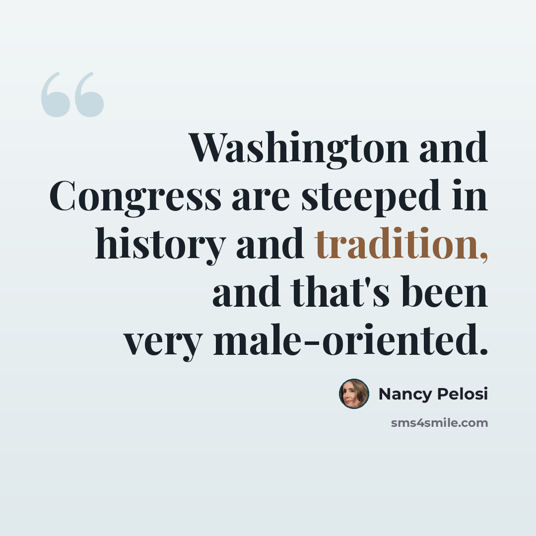 “Washington and Congress are steeped in history and tradition, and that's been very male-oriented.” quote by Nancy Pelosi