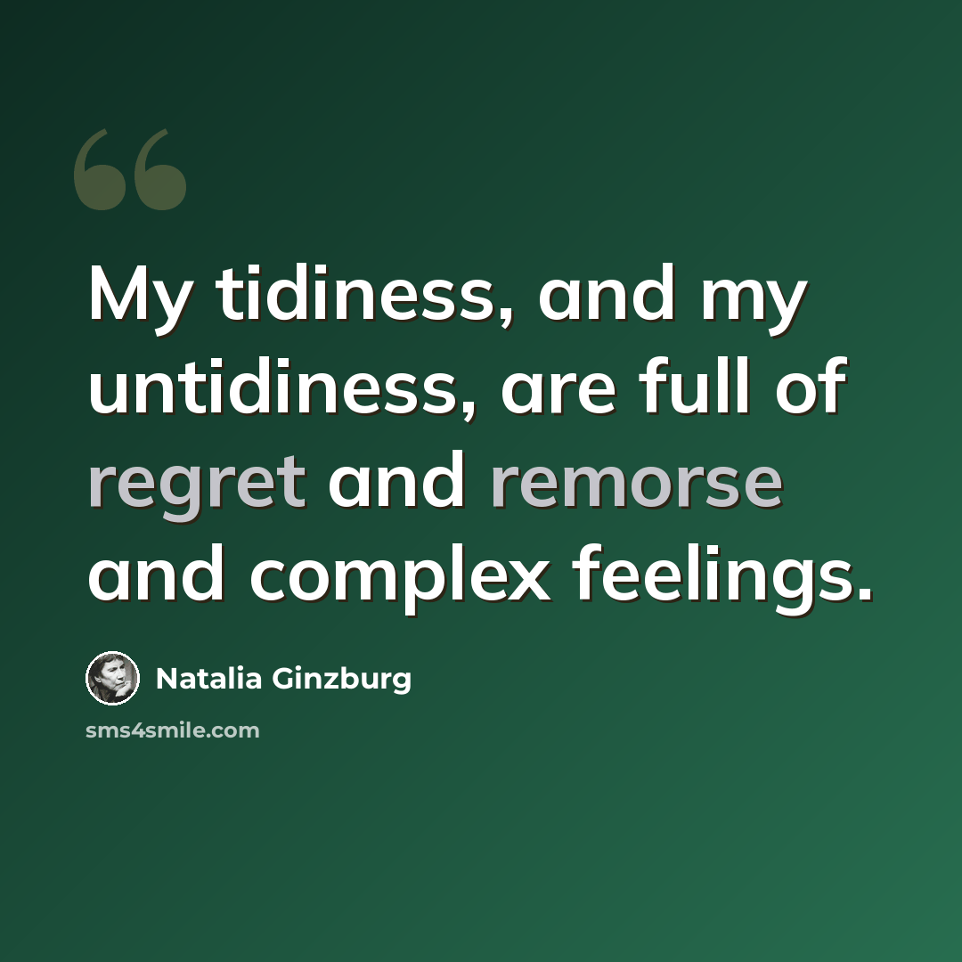 “My tidiness, and my untidiness, are full of regret and remorse and complex feelings.” quote by Natalia Ginzburg