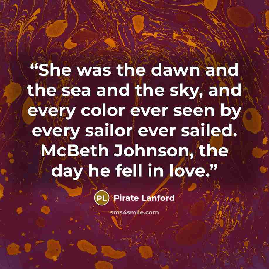 “She was the dawn and the sea and the sky, and every color ever seen by every sailor ever sailed. McBeth Johnson, the day he fell in love.” quote by Pirate Lanford