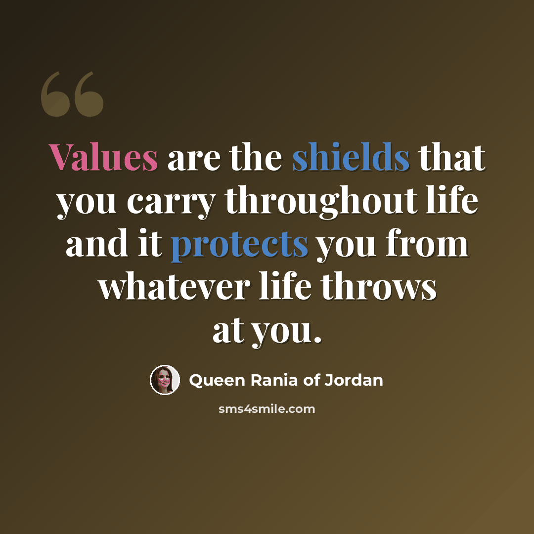 “Values are the shields that you carry throughout life and it protects you from whatever life throws at you.” quote by Queen Rania of Jordan