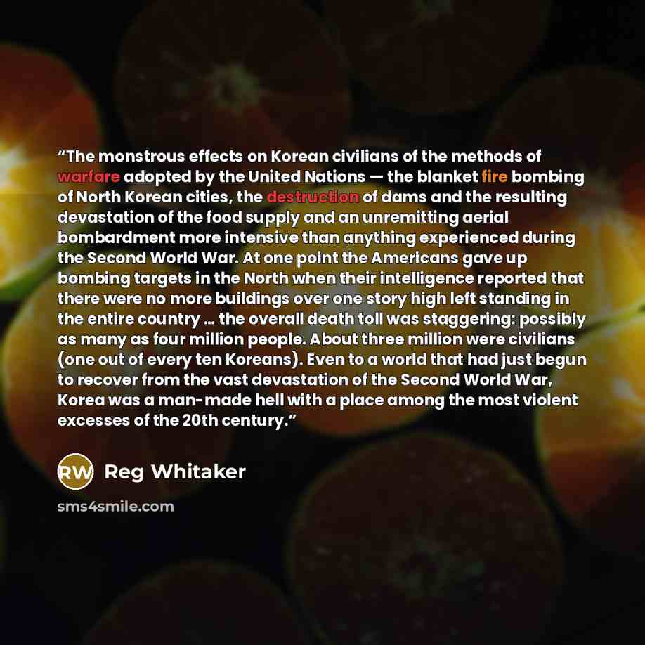 “The monstrous effects on Korean civilians of the methods of warfare adopted by the United Nations — the blanket fire bombing of North Korean cities, the destruction of dams and the resulting devastation of the food supply and an unremitting aerial bombardment more intensive than anything…” quote by Reg Whitaker