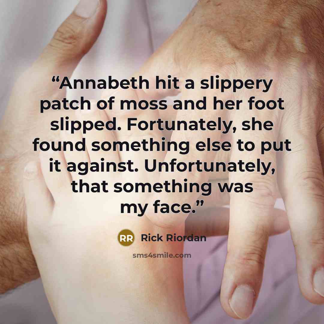 “Annabeth hit a slippery patch of moss and her foot slipped. Fortunately, she found something else to put it against. Unfortunately, that something was my face.” quote by Rick Riordan