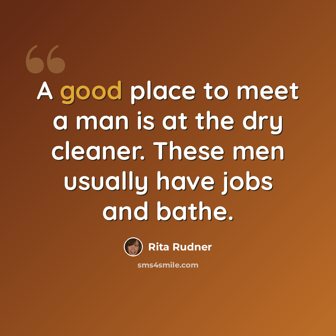 “A good place to meet a man is at the dry cleaner. These men usually have jobs and bathe.” quote by Rita Rudner