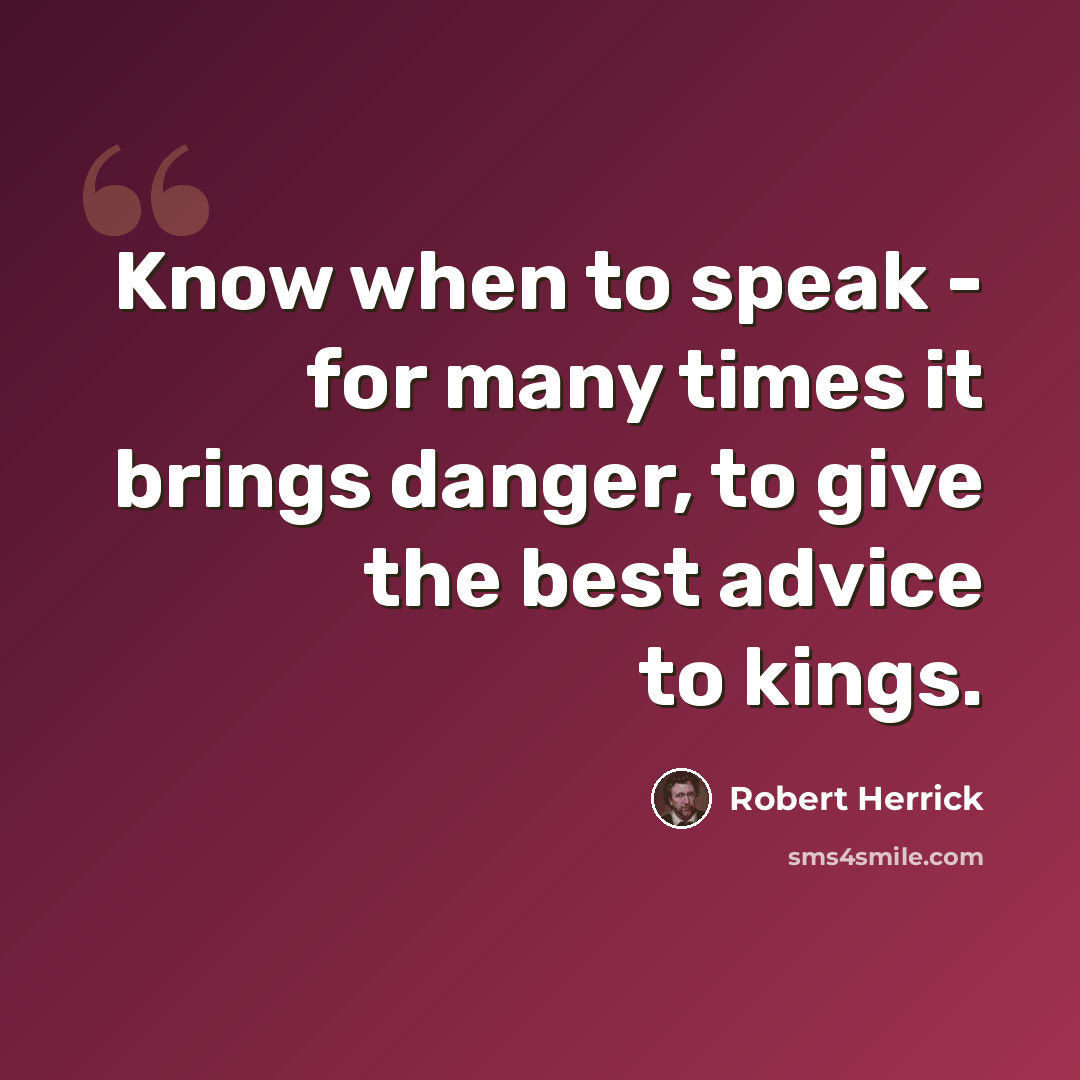 “Know when to speak - for many times it brings danger, to give the best advice to kings.” quote by Robert Herrick