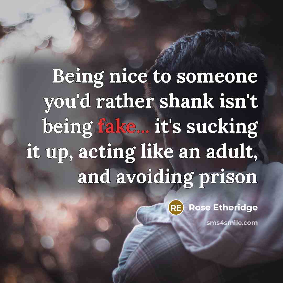 “Being nice to someone you'd rather shank isn't being fake... it's sucking it up, acting like an adult, and avoiding prison” quote by Rose Etheridge