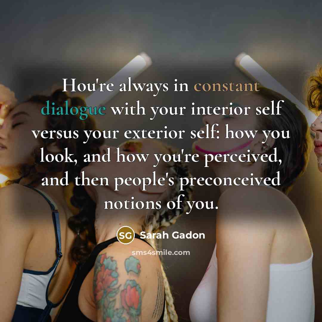 “Нou're always in constant dialogue with your interior self versus your exterior self: how you look, and how you're perceived, and then people's preconceived notions of you.” quote by Sarah Gadon