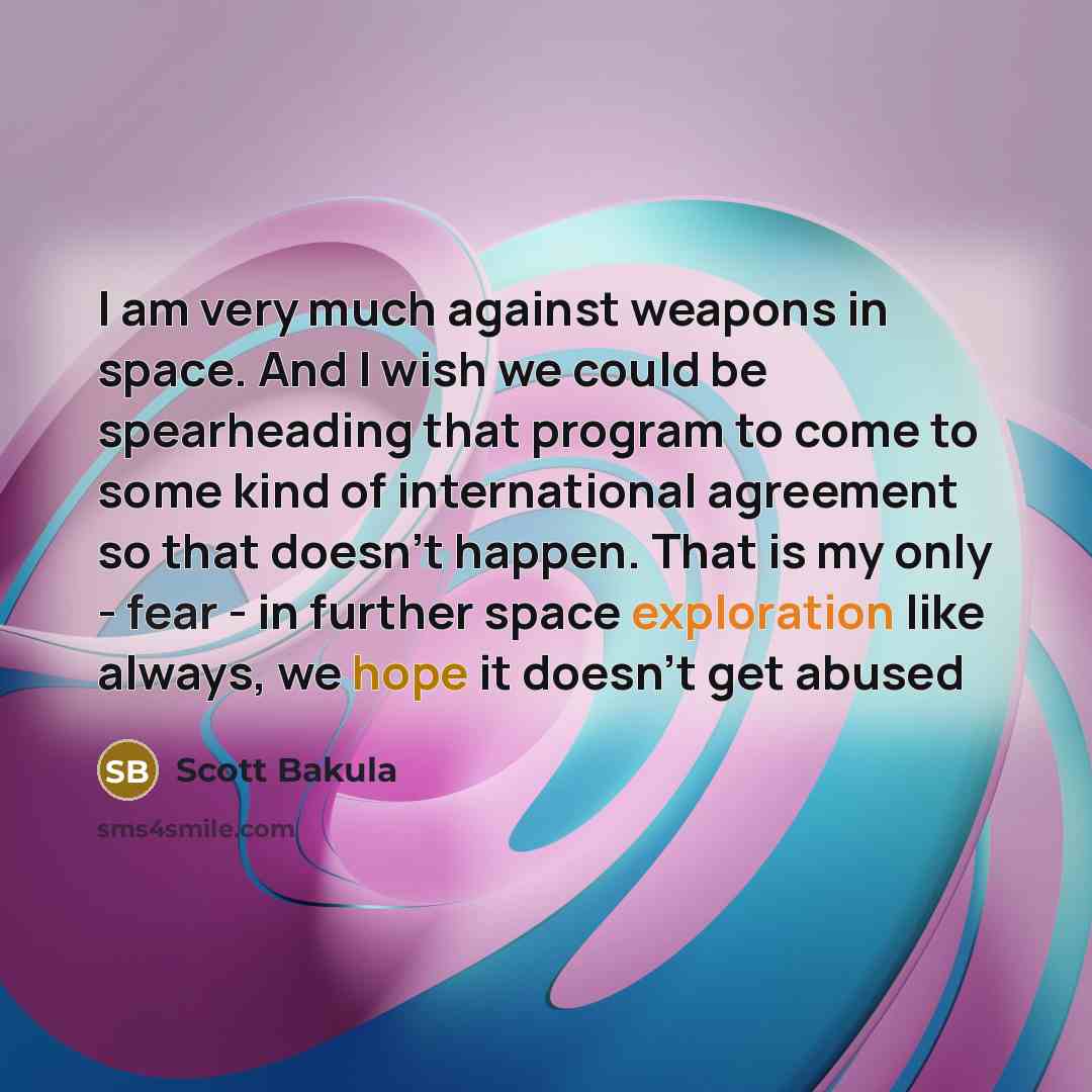 “I am very much against weapons in space. And I wish we could be spearheading that program to come to some kind of international agreement so that doesn't happen. That is my only - fear - in further space exploration like always, we hope it doesn't get abused” quote by Scott Bakula