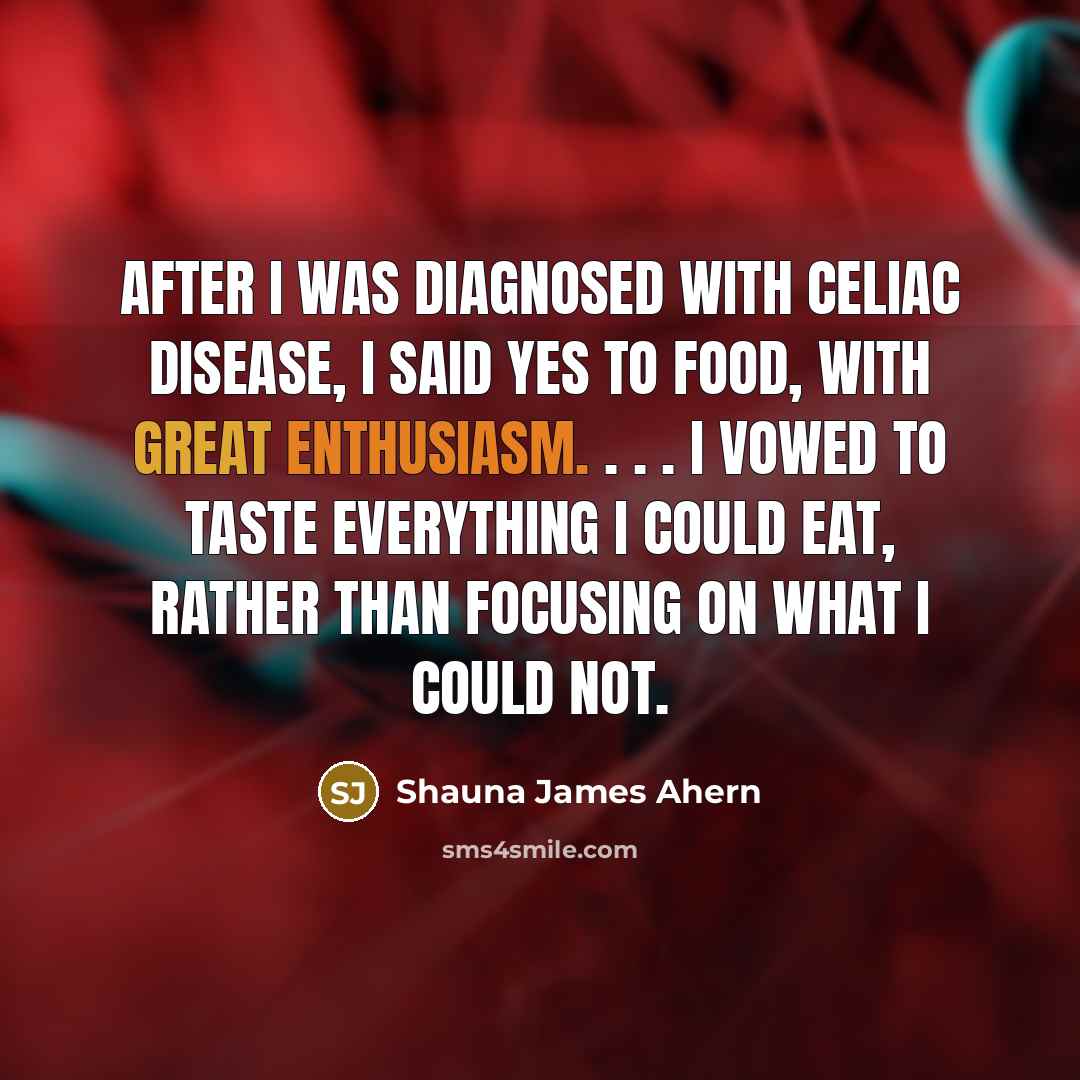 “After I was diagnosed with celiac disease, I said yes to food, with great enthusiasm. . . . I vowed to taste everything I could eat, rather than focusing on what I could not.” quote by Shauna James Ahern
