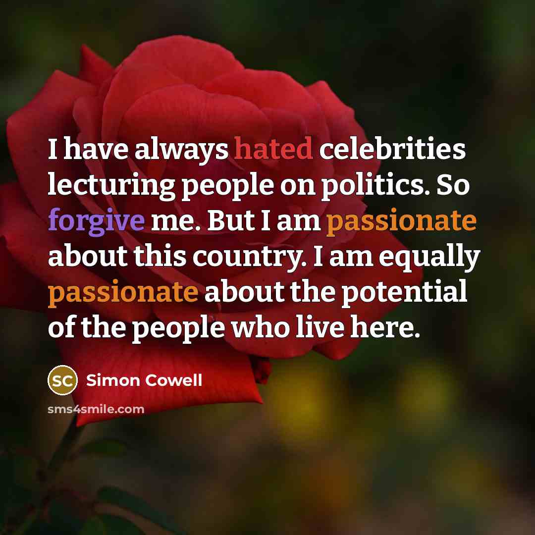 “I have always hated celebrities lecturing people on politics. So forgive me. But I am passionate about this country. I am equally passionate about the potential of the people who live here.” quote by Simon Cowell
