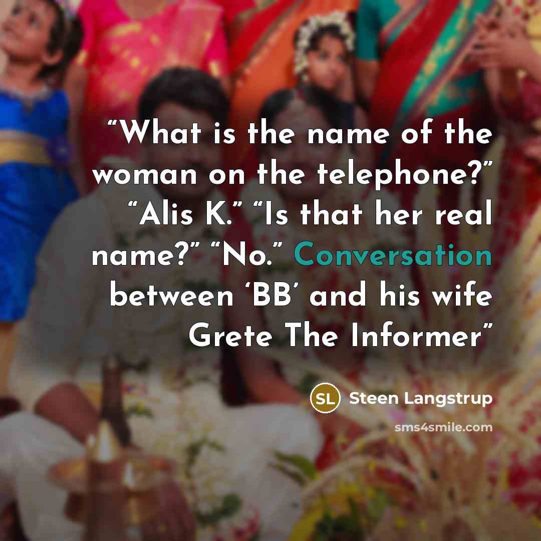 “What is the name of the woman on the telephone?” “Alis K.” “Is that her real name?” “No.” Conversation between ‘BB’ and his wife Grete The Informer” quote by Steen Langstrup