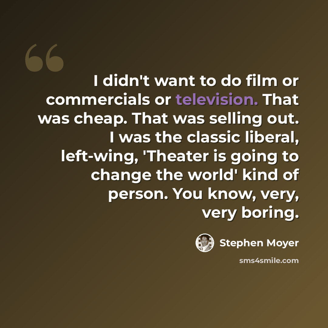 “I didn't want to do film or commercials or television. That was cheap. That was selling out. I was the classic liberal, left-wing, 'Theater is going to change the world' kind of person. You know, very, very boring.” quote by Stephen Moyer