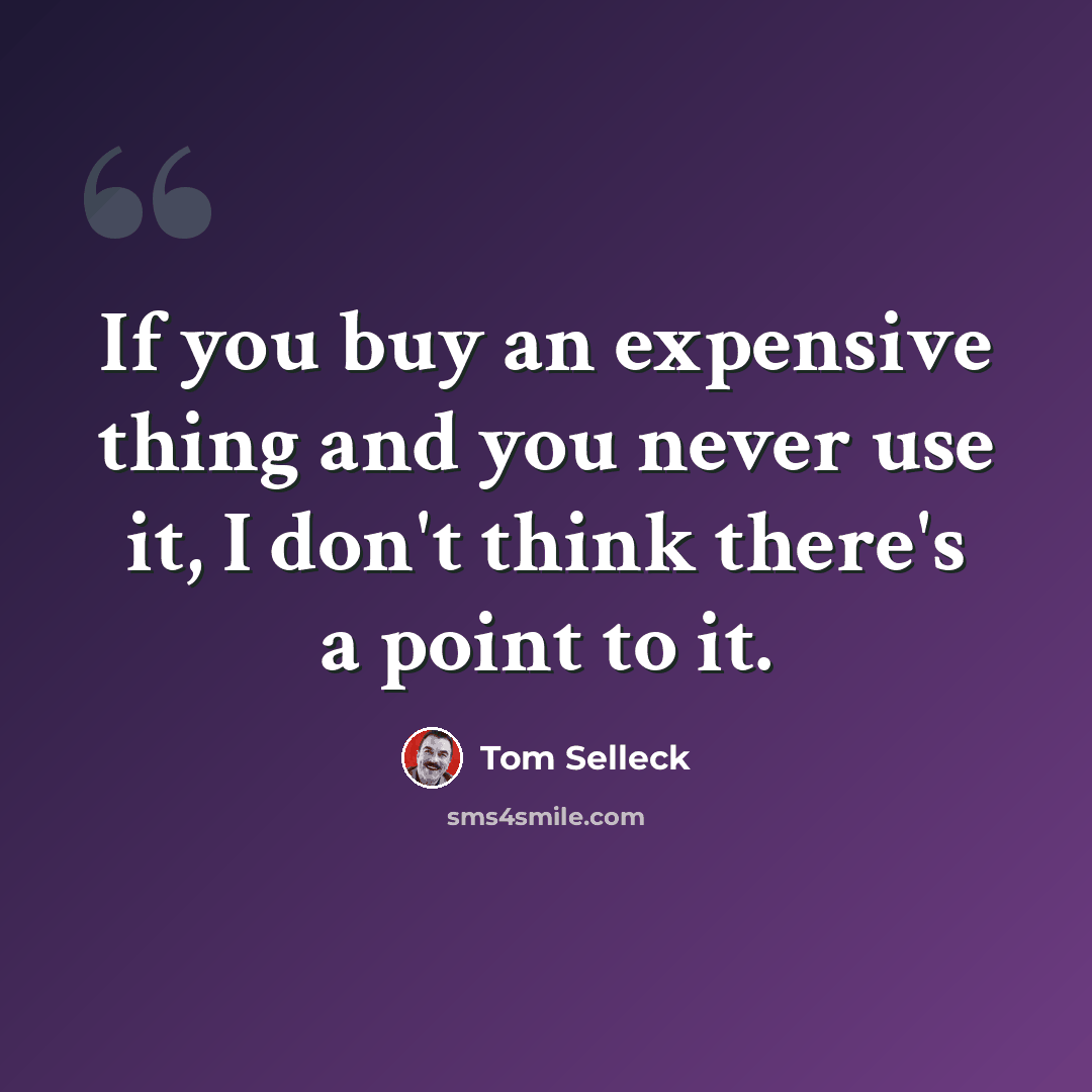 “If you buy an expensive thing and you never use it, I don't think there's a point to it.” quote by Tom Selleck