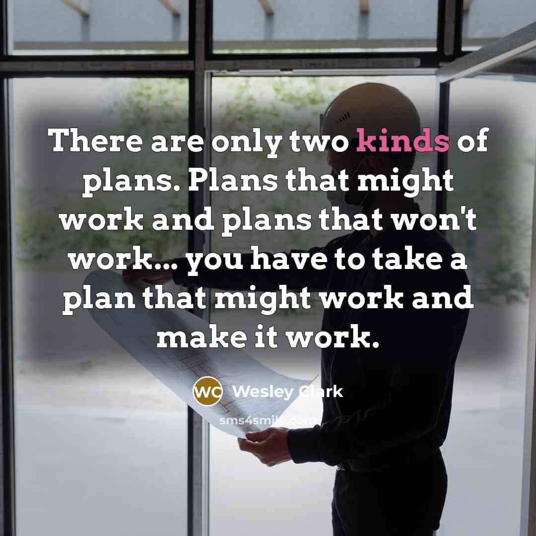 “There are only two kinds of plans. Plans that might work and plans that won't work... you have to take a plan that might work and make it work.” quote by Wesley Clark