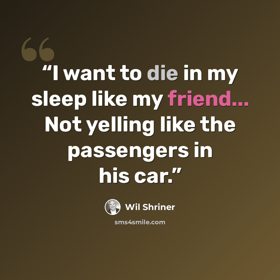 “I want to die in my sleep like my friend... Not yelling like the passengers in his car.” quote by Wil Shriner