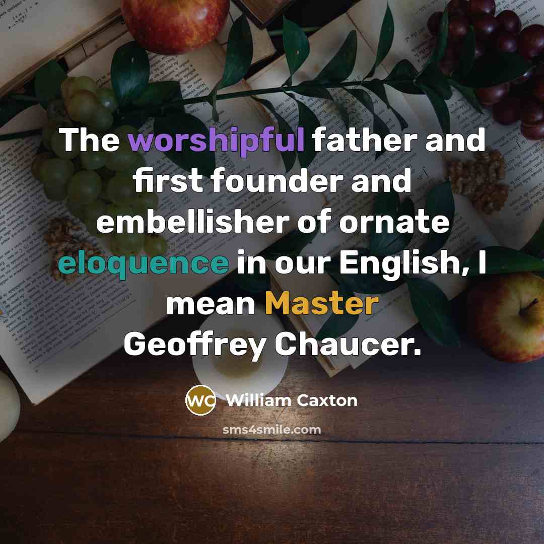 “The worshipful father and first founder and embellisher of ornate eloquence in our English, I mean Master Geoffrey Chaucer.” quote by William Caxton