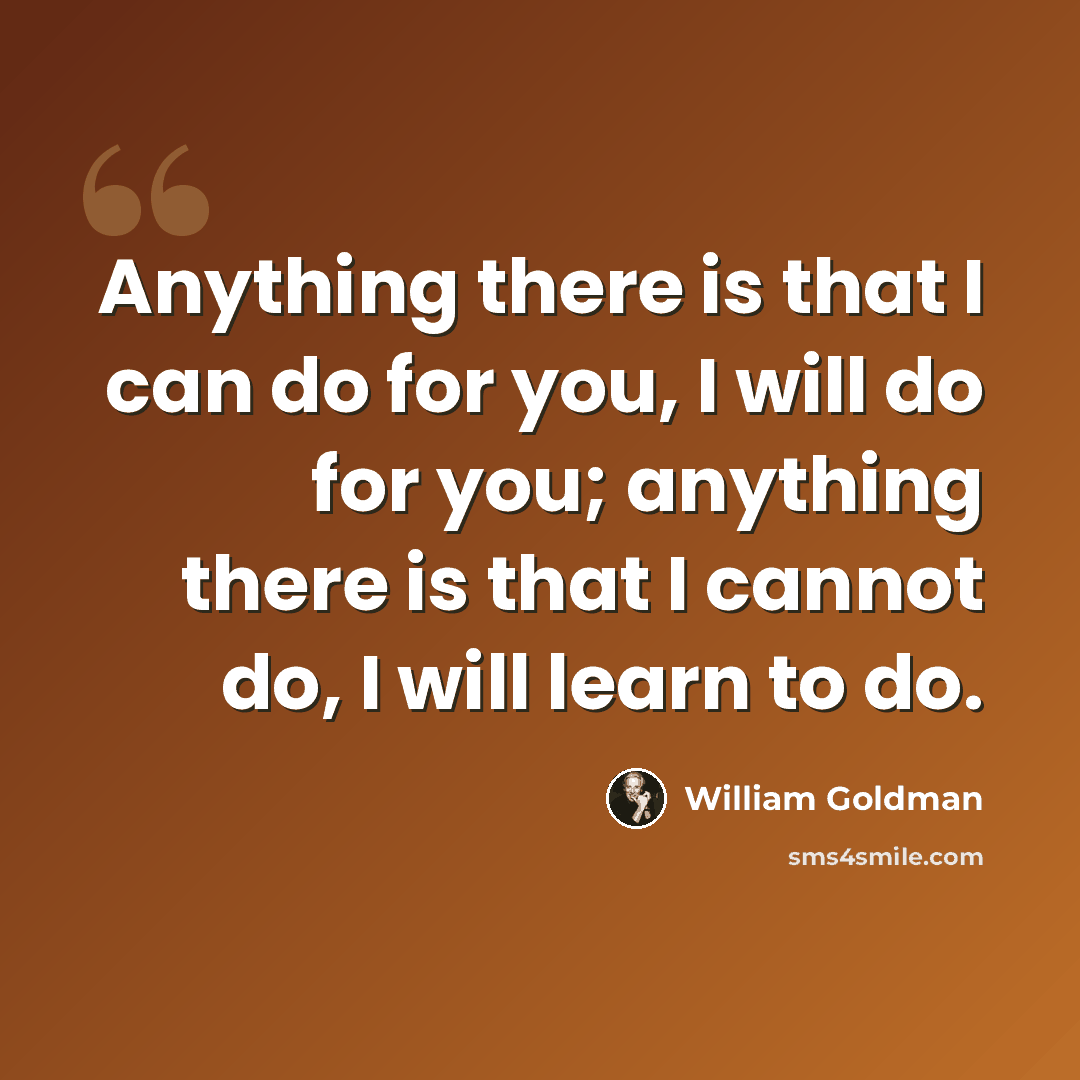 “Anything there is that I can do for you, I will do for you; anything there is that I cannot do, I will learn to do.” quote by William Goldman