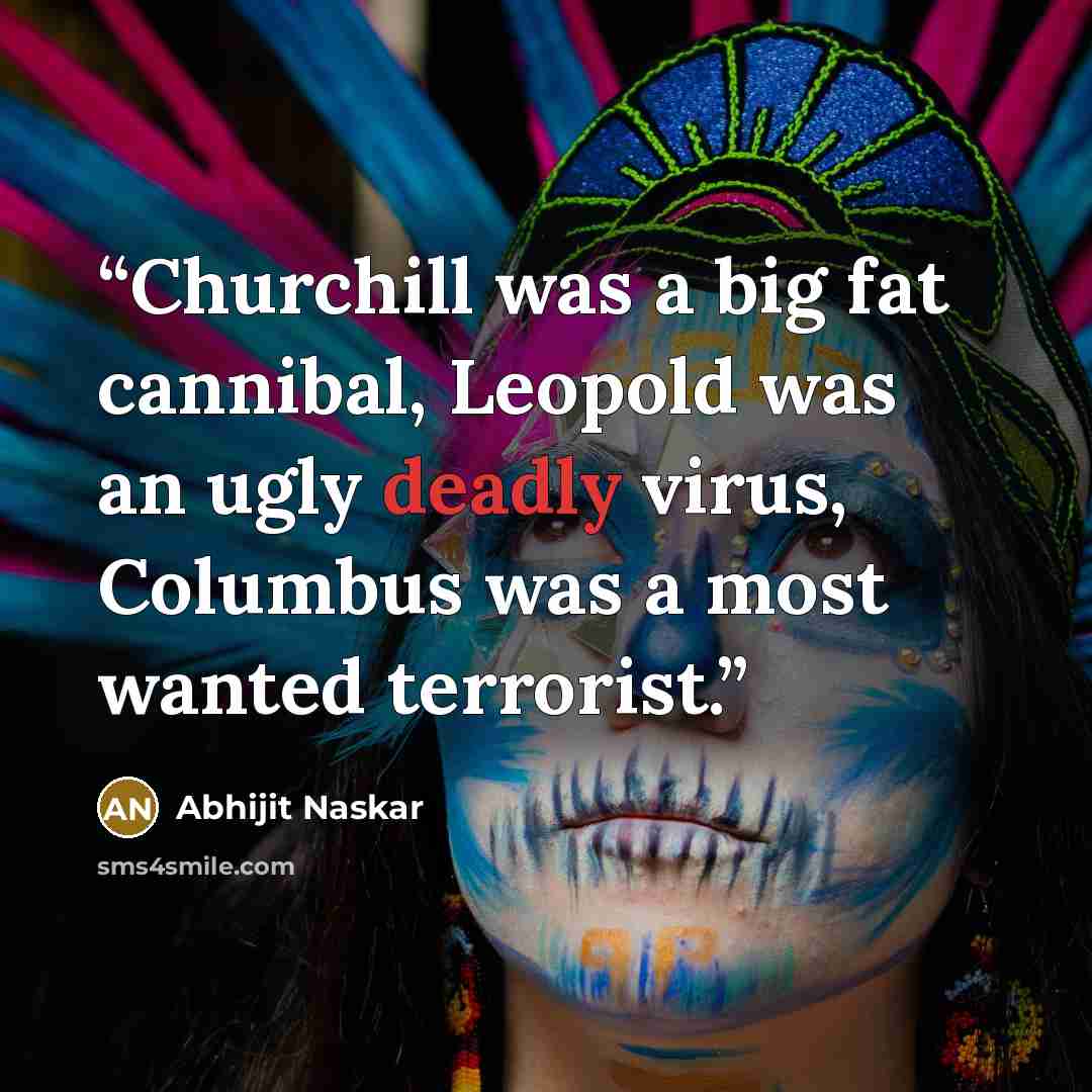 “Churchill was a big fat cannibal, Leopold was an ugly deadly virus, Columbus was a most wanted terrorist.” quote by Abhijit Naskar