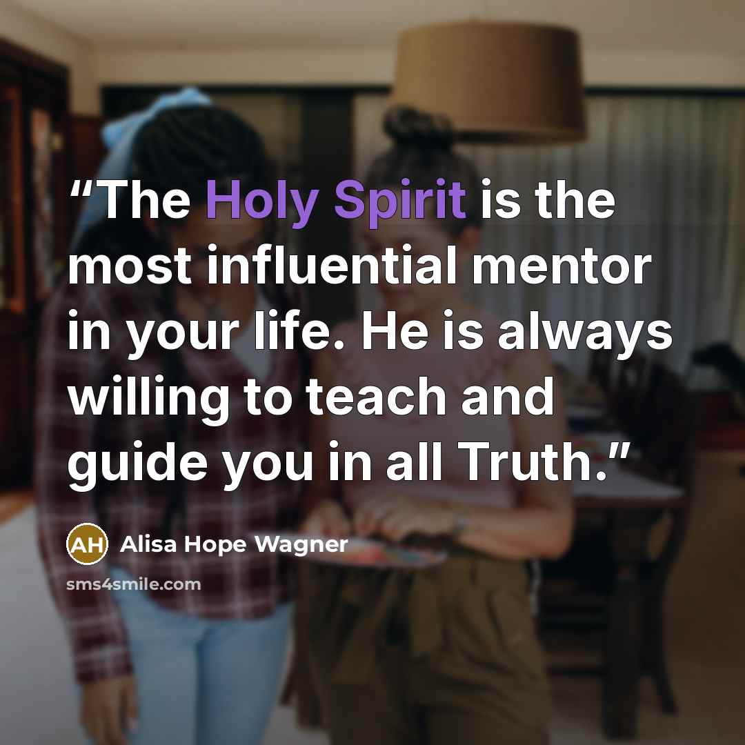 “The Holy Spirit is the most influential mentor in your life. He is always willing to teach and guide you in all Truth.” quote by Alisa Hope Wagner