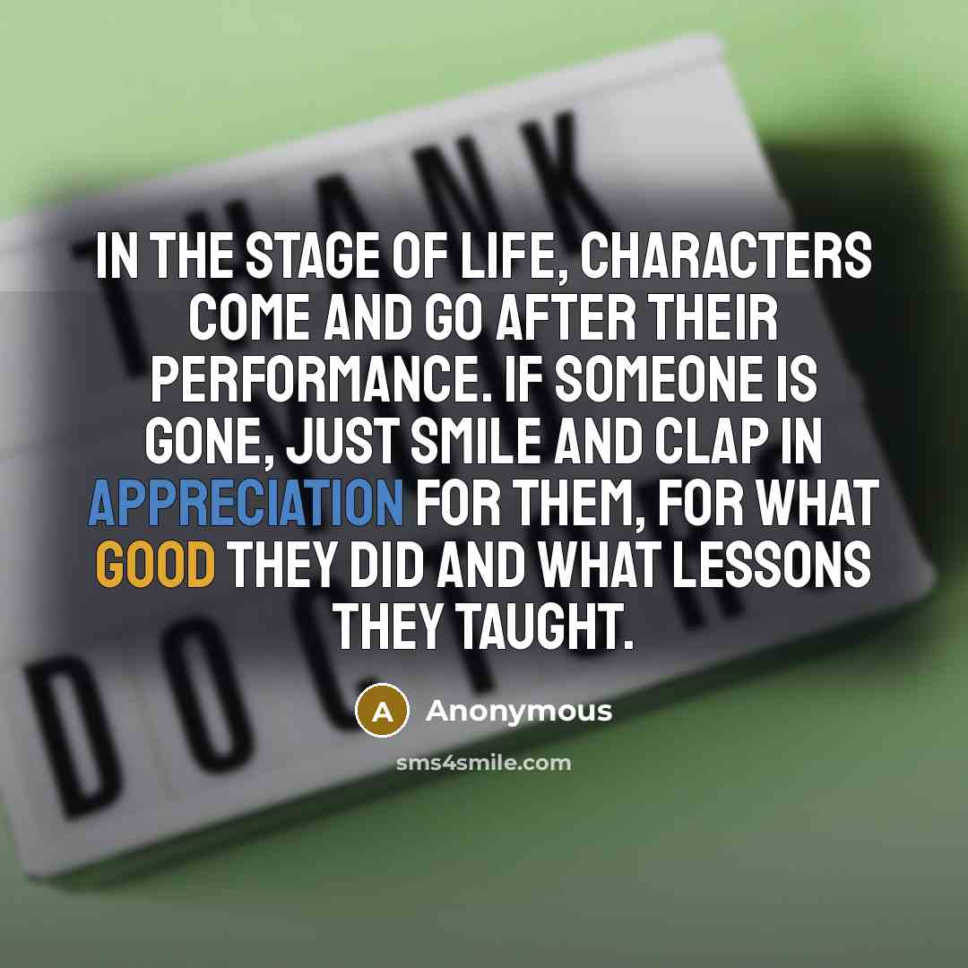 “In the stage of life, characters come and go after their performance. If someone is gone, just smile and clap in appreciation for them, for what good they did and what lessons they taught.” quote by Anonymous