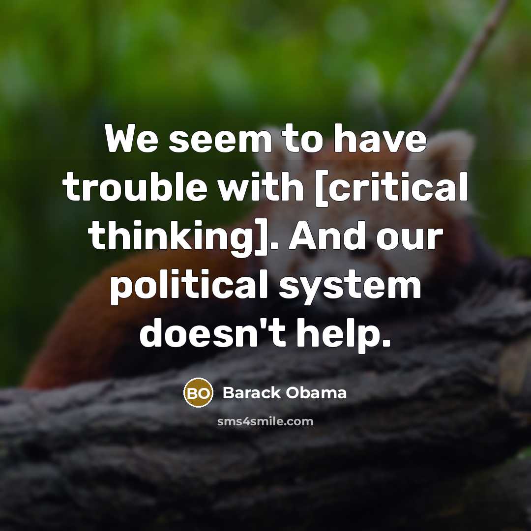 “We seem to have trouble with [critical thinking]. And our political system doesn't help.” quote by Barack Obama