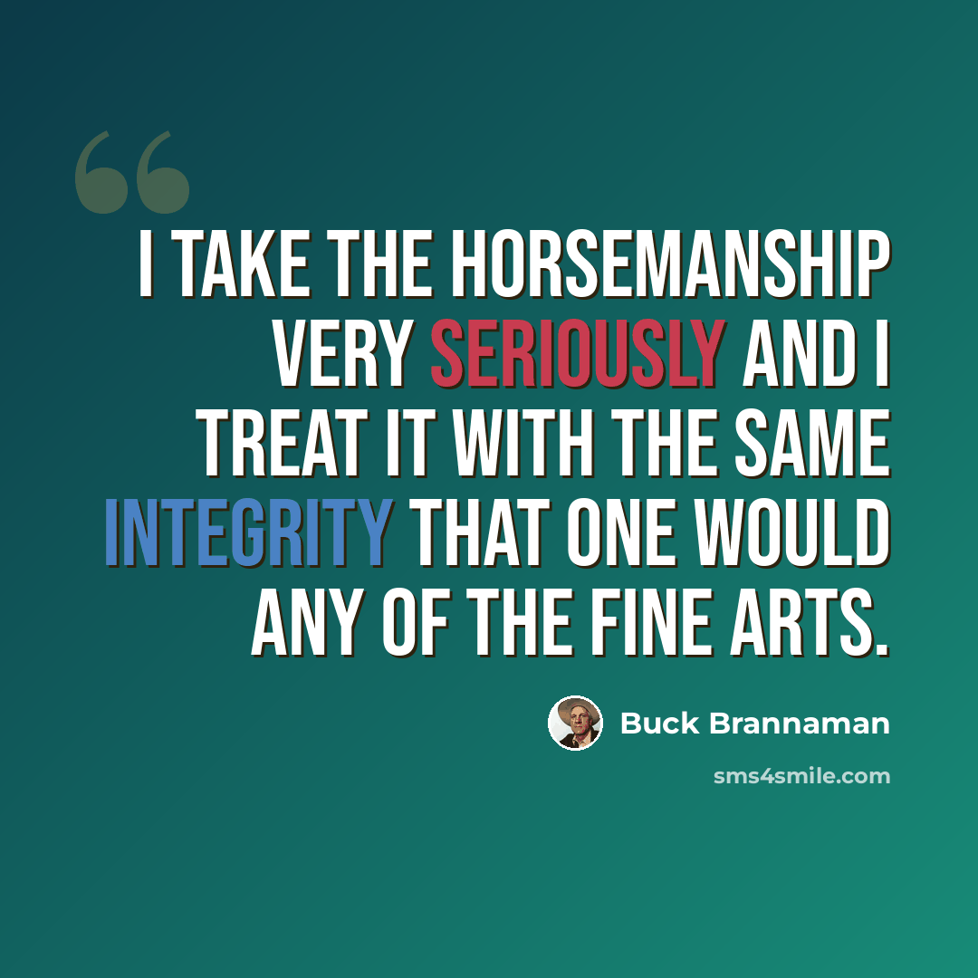 “I take the horsemanship very seriously and I treat it with the same integrity that one would any of the fine arts.” quote by Buck Brannaman