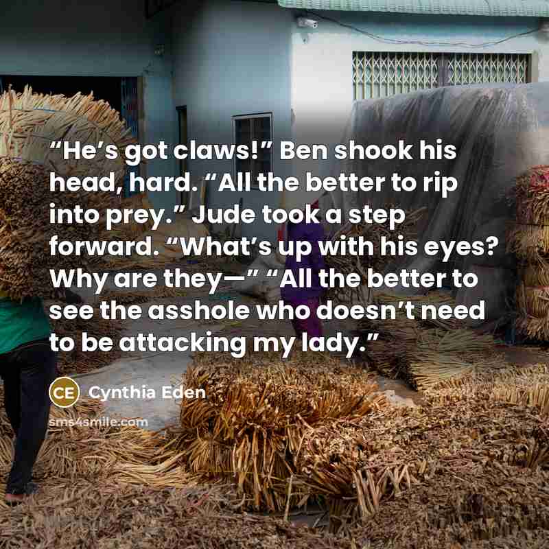 “He’s got claws!” Ben shook his head, hard. “All the better to rip into prey.” Jude took a step forward. “What’s up with his eyes? Why are they—” “All the better to see the asshole who doesn’t need to be attacking my lady.” quote by Cynthia Eden
