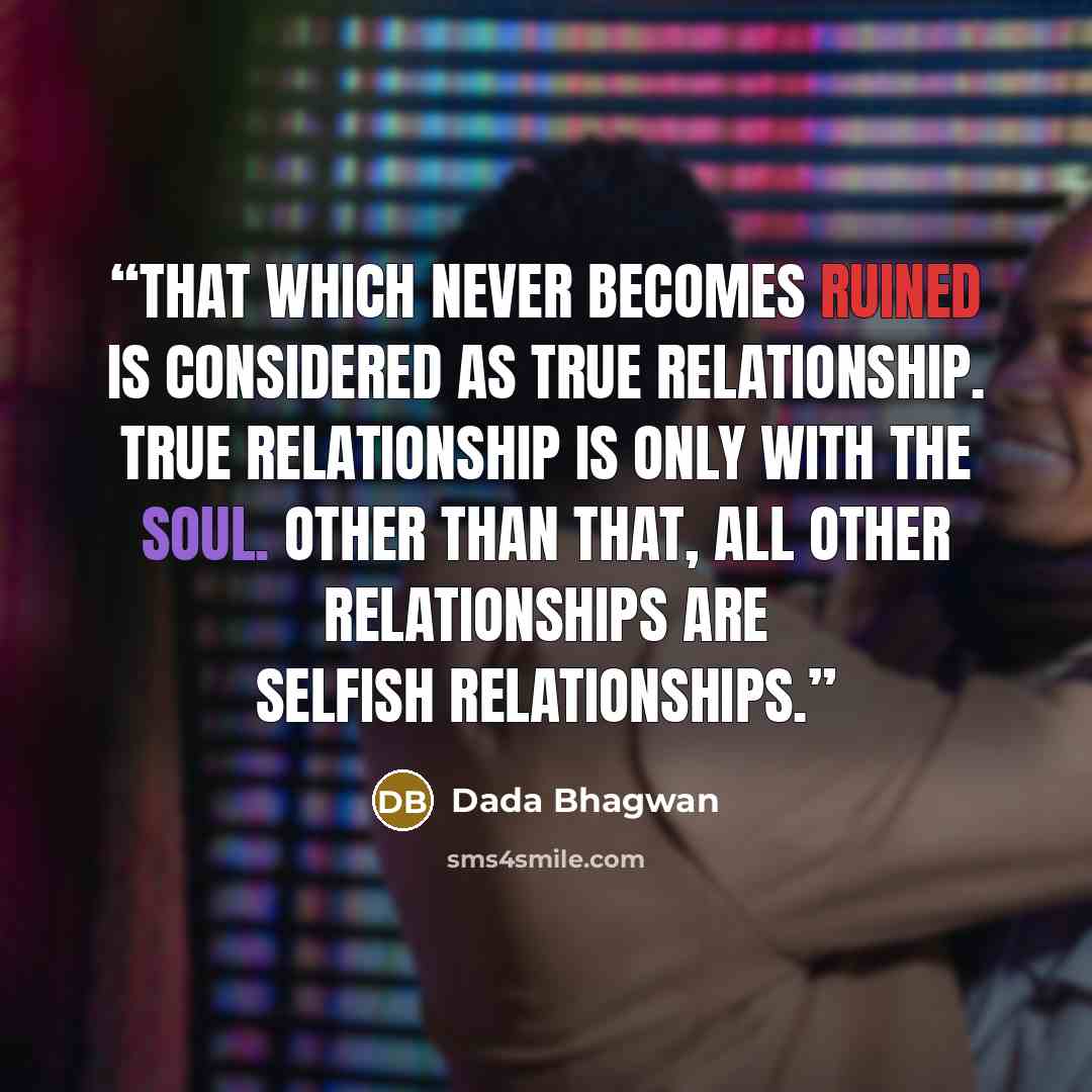 “That which never becomes ruined is considered as true relationship. True relationship is only with the Soul. Other than that, all other relationships are selfish relationships.” quote by Dada Bhagwan